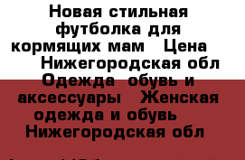 Новая стильная футболка для кормящих мам › Цена ­ 600 - Нижегородская обл. Одежда, обувь и аксессуары » Женская одежда и обувь   . Нижегородская обл.